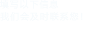 填寫以下信息，我們會(huì)及時(shí)聯(lián)系您！